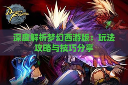 深度解析梦幻西游版：玩法攻略与技巧分享