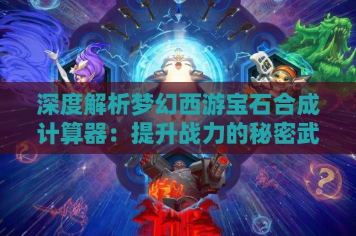 深度解析梦幻西游宝石合成计算器：提升战力的秘密武器