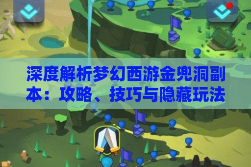 深度解析梦幻西游金兜洞副本：攻略、技巧与隐藏玩法