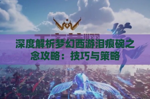 深度解析梦幻西游泪痕碗之念攻略：技巧与策略