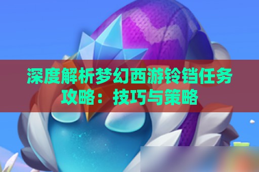 深度解析梦幻西游铃铛任务攻略：技巧与策略