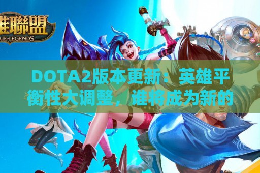 DOTA2版本更新：英雄平衡性大调整，谁将成为新的王者？