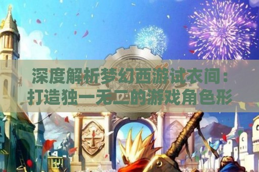 深度解析梦幻西游试衣间：打造独一无二的游戏角色形象