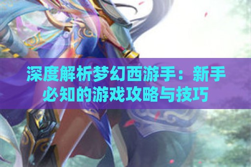 深度解析梦幻西游手：新手必知的游戏攻略与技巧