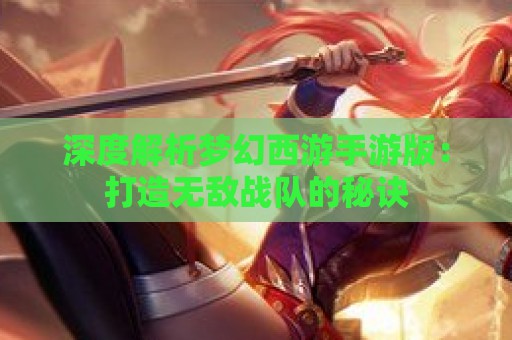 深度解析梦幻西游手游版：打造无敌战队的秘诀