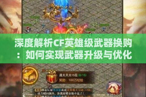 深度解析CF英雄级武器换购：如何实现武器升级与优化