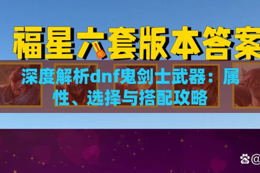 深度解析dnf鬼剑士武器：属性、选择与搭配攻略