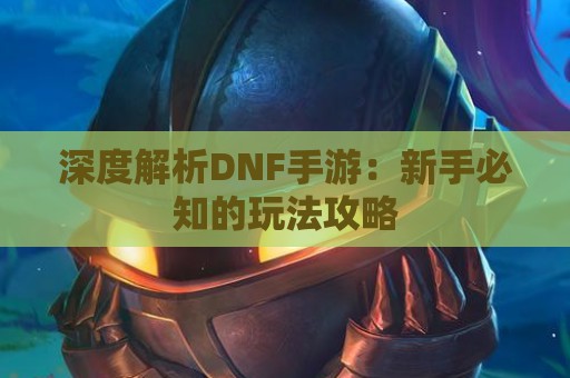 深度解析DNF手游：新手必知的玩法攻略