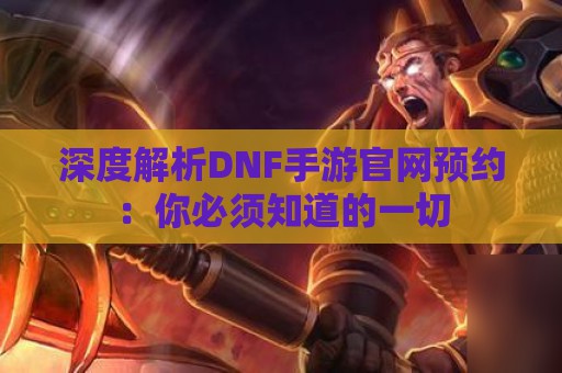 深度解析DNF手游官网预约：你必须知道的一切