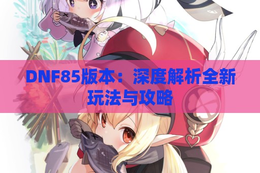 DNF85版本：深度解析全新玩法与攻略