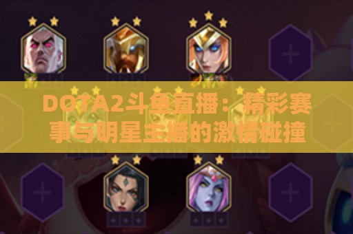 DOTA2斗鱼直播：精彩赛事与明星主播的激情碰撞