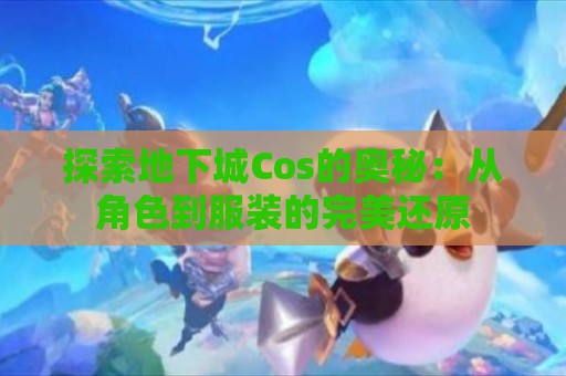 探索地下城Cos的奥秘：从角色到服装的完美还原