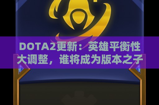 DOTA2更新：英雄平衡性大调整，谁将成为版本之子？