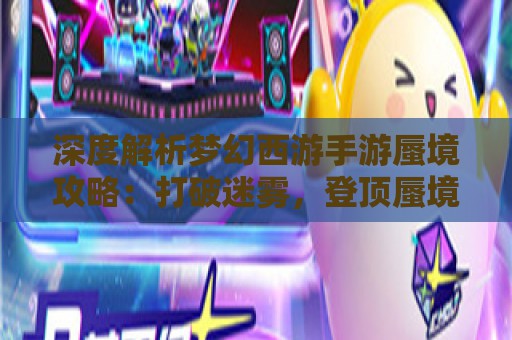 深度解析梦幻西游手游蜃境攻略：打破迷雾，登顶蜃境之巅