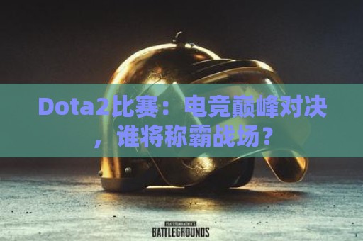 Dota2比赛：电竞巅峰对决，谁将称霸战场？