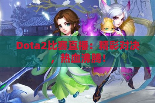 Dota2比赛直播：精彩对决，热血沸腾！