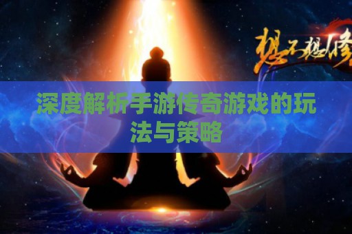 深度解析手游传奇游戏的玩法与策略