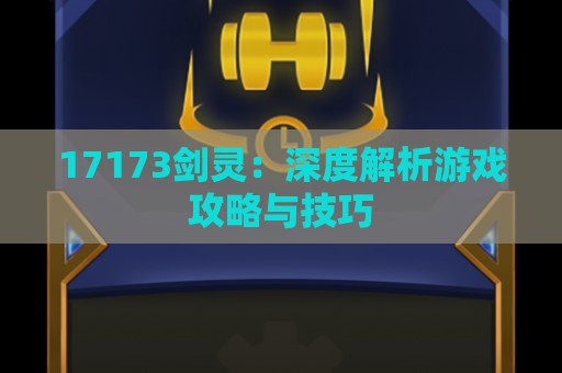 17173剑灵：深度解析游戏攻略与技巧