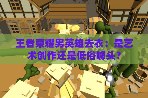 王者荣耀男英雄去衣：是艺术创作还是低俗噱头？