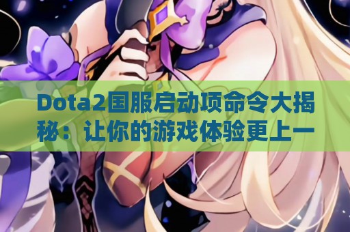 Dota2国服启动项命令大揭秘：让你的游戏体验更上一层楼！