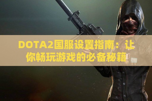 DOTA2国服设置指南：让你畅玩游戏的必备秘籍