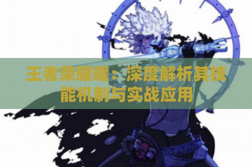 王者荣耀耀：深度解析其技能机制与实战应用