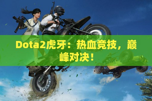 Dota2虎牙：热血竞技，巅峰对决！