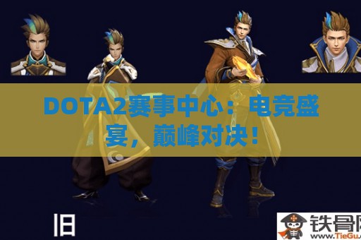 DOTA2赛事中心：电竞盛宴，巅峰对决！