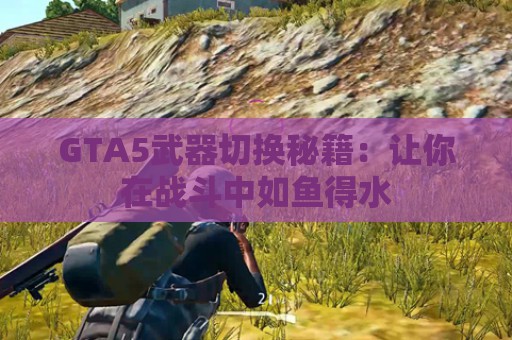 GTA5武器切换秘籍：让你在战斗中如鱼得水