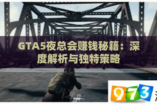 GTA5夜总会赚钱秘籍：深度解析与独特策略