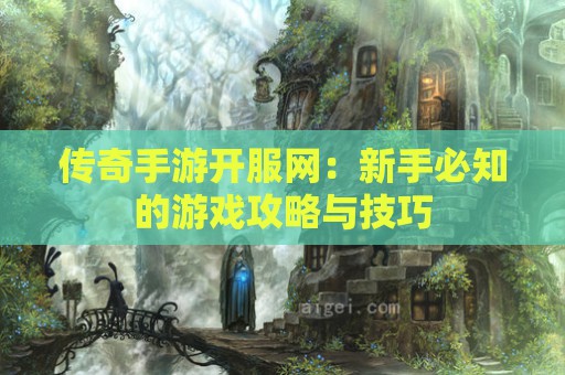 传奇手游开服网：新手必知的游戏攻略与技巧