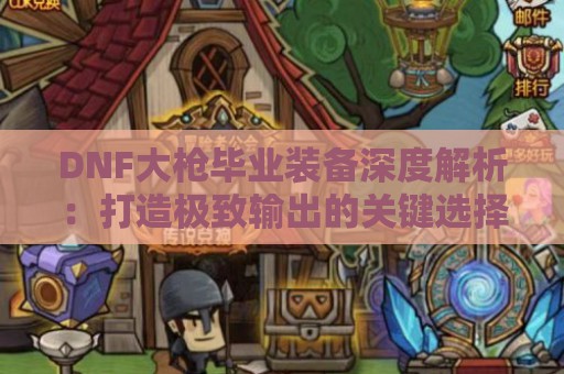 DNF大枪毕业装备深度解析：打造极致输出的关键选择