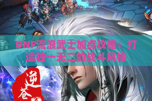 DNF流浪武士加点攻略：打造独一无二的战斗风格