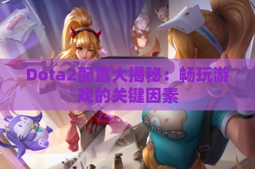 Dota2配置大揭秘：畅玩游戏的关键因素