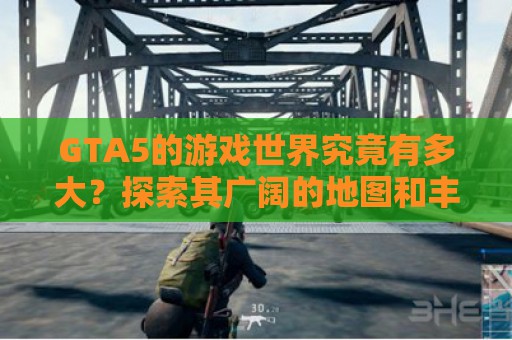 GTA5的游戏世界究竟有多大？探索其广阔的地图和丰富的内容