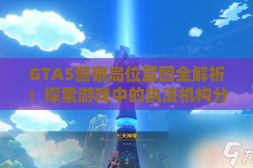 GTA5警察局位置图全解析：探索游戏中的执法机构分布