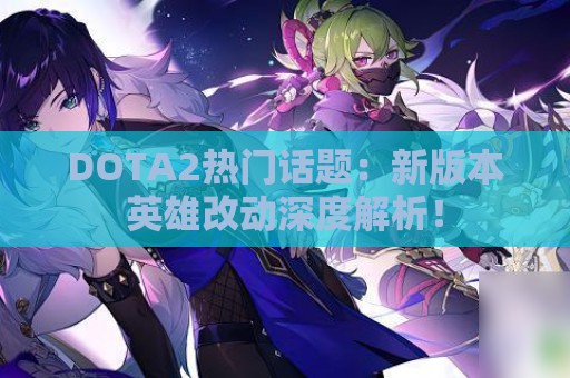 DOTA2热门话题：新版本英雄改动深度解析！