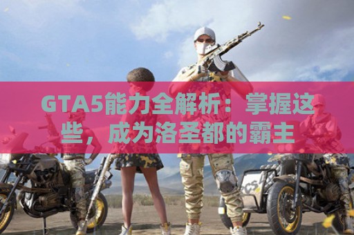 GTA5能力全解析：掌握这些，成为洛圣都的霸主