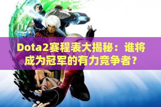 Dota2赛程表大揭秘：谁将成为冠军的有力竞争者？