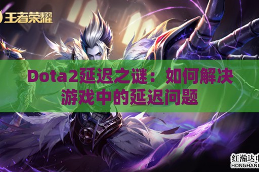 Dota2延迟之谜：如何解决游戏中的延迟问题