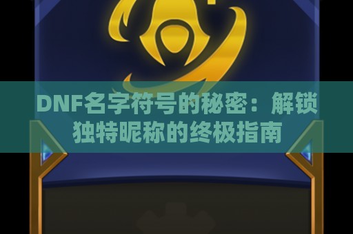 DNF名字符号的秘密：解锁独特昵称的终极指南