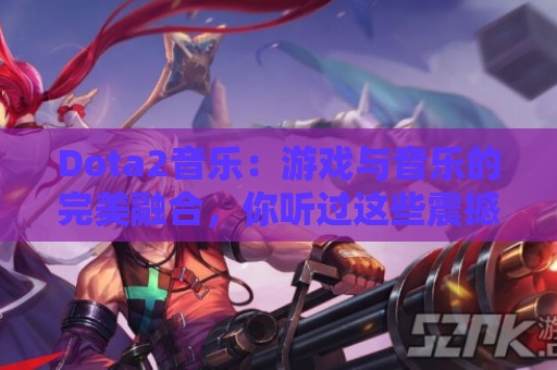 Dota2音乐：游戏与音乐的完美融合，你听过这些震撼的旋律吗？