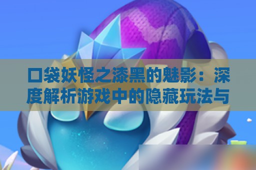 口袋妖怪之漆黑的魅影：深度解析游戏中的隐藏玩法与策略