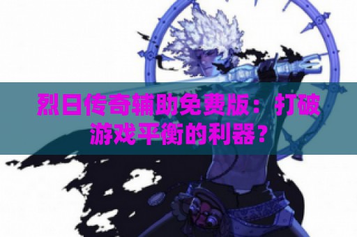 烈日传奇辅助免费版：打破游戏平衡的利器？