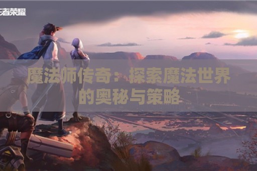 魔法师传奇：探索魔法世界的奥秘与策略