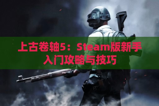 上古卷轴5：Steam版新手入门攻略与技巧