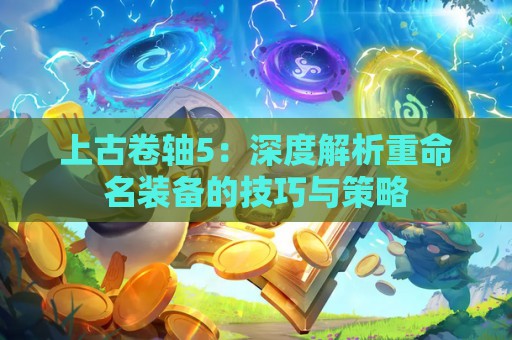 上古卷轴5：深度解析重命名装备的技巧与策略