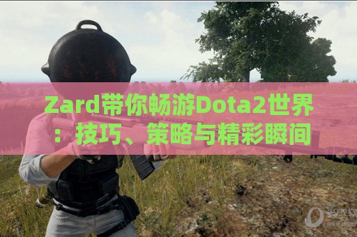 Zard带你畅游Dota2世界：技巧、策略与精彩瞬间