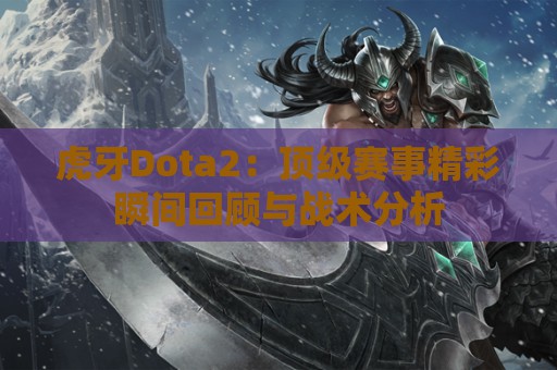 虎牙Dota2：顶级赛事精彩瞬间回顾与战术分析