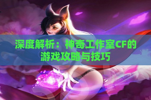 深度解析：神奇工作室CF的游戏攻略与技巧